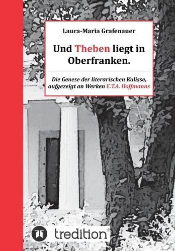 Cover image for Und Theben liegt in Oberfranken.: Die Genese der literarischen Kulisse, aufgezeigt an Werken E.T.A. Hoffmanns