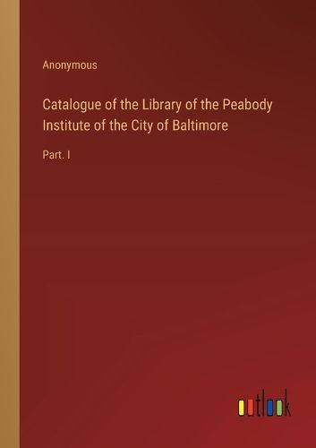 Catalogue of the Library of the Peabody Institute of the City of Baltimore