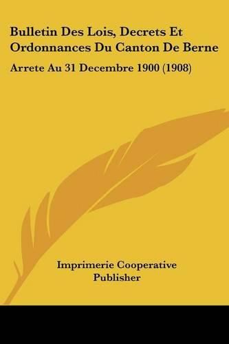 Bulletin Des Lois, Decrets Et Ordonnances Du Canton de Berne: Arrete Au 31 Decembre 1900 (1908)