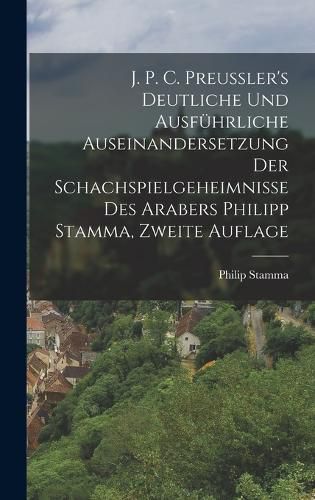 Cover image for J. P. C. Preussler's Deutliche und Ausfuehrliche Auseinandersetzung der Schachspielgeheimnisse des Arabers Philipp Stamma, zweite Auflage