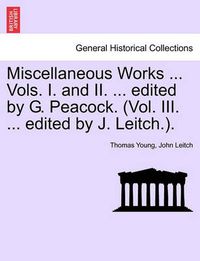 Cover image for Miscellaneous Works ... Vols. I. and II. ... edited by G. Peacock. (Vol. III. ... edited by J. Leitch.).