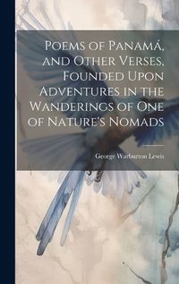 Cover image for Poems of Panama, and Other Verses, Founded Upon Adventures in the Wanderings of one of Nature's Nomads