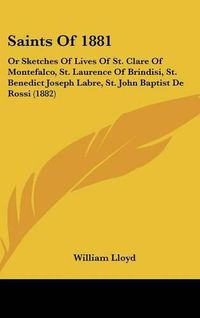 Cover image for Saints of 1881: Or Sketches of Lives of St. Clare of Montefalco, St. Laurence of Brindisi, St. Benedict Joseph Labre, St. John Baptist de Rossi (1882)