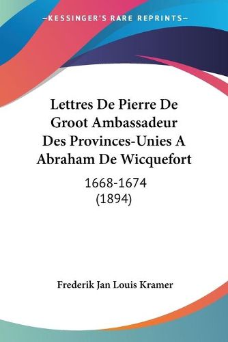 Cover image for Lettres de Pierre de Groot Ambassadeur Des Provinces-Unies a Abraham de Wicquefort: 1668-1674 (1894)