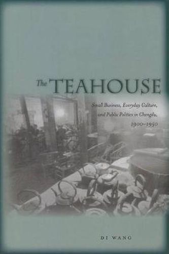 Cover image for The Teahouse: Small Business, Everyday Culture, and Public Politics in Chengdu, 1900-1950