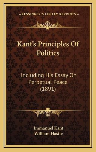 Cover image for Kant's Principles of Politics: Including His Essay on Perpetual Peace (1891)