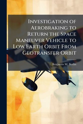 Cover image for Investigation of Aerobraking to Return the Space Maneuver Vehicle to Low Earth Orbit From Geotransfer Orbit