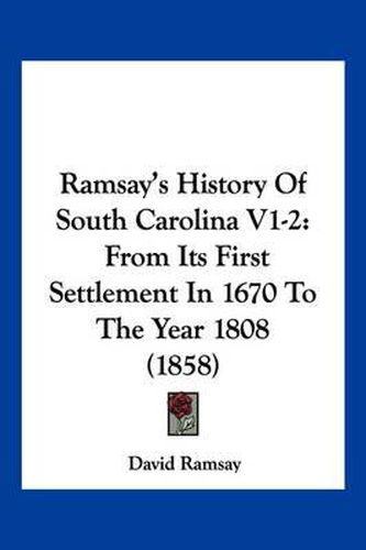 Ramsay's History of South Carolina V1-2: From Its First Settlement in 1670 to the Year 1808 (1858)