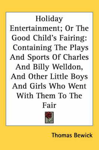 Cover image for Holiday Entertainment; Or the Good Child's Fairing: Containing the Plays and Sports of Charles and Billy Welldon, and Other Little Boys and Girls Who Went with Them to the Fair