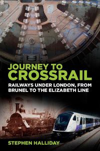 Cover image for Journey to Crossrail: Railways Under London, From Brunel to the Elizabeth Line
