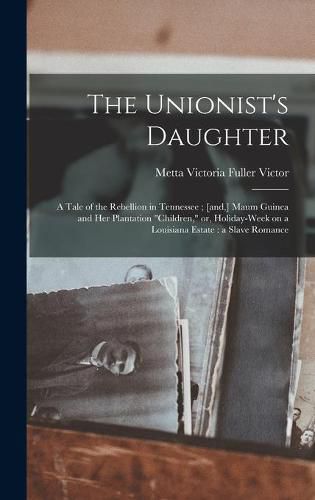 The Unionist's Daughter: a Tale of the Rebellion in Tennessee; [and, ] Maum Guinea and Her Plantation children, or, Holiday-week on a Louisiana Estate: a Slave Romance