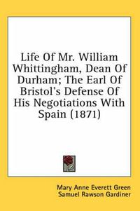 Cover image for Life of Mr. William Whittingham, Dean of Durham; The Earl of Bristol's Defense of His Negotiations with Spain (1871)