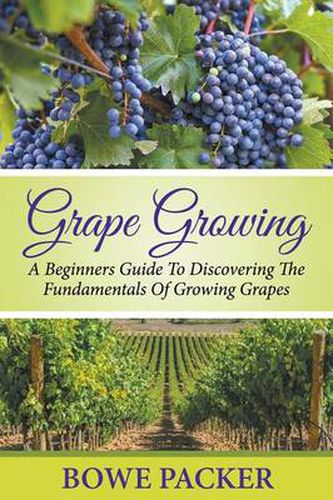 Cover image for Grape Growing: A Beginners Guide To Discovering The Fundamentals Of Growing Grapes