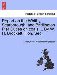 Cover image for Report on the Whitby, Scarborough, and Bridlington Pier Duties on Coals ... by W. H. Brockett, Hon. Sec.