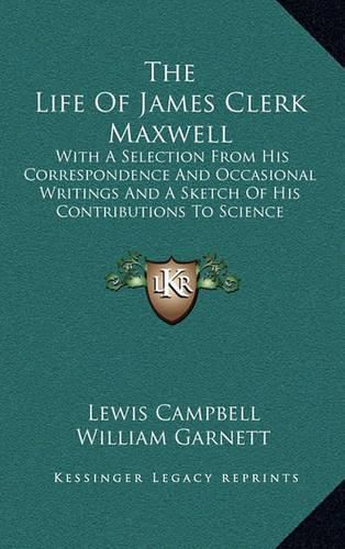 The Life of James Clerk Maxwell: With a Selection from His Correspondence and Occasional Writings and a Sketch of His Contributions to Science