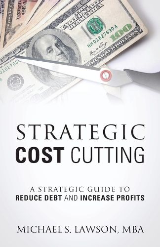 Strategic Cost Cutting: A Strategic Guide To Reduce Debt and Increase Profits