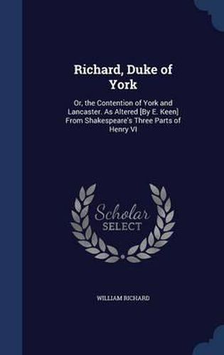 Richard, Duke of York: Or, the Contention of York and Lancaster. as Altered [By E. Keen] from Shakespeare's Three Parts of Henry VI