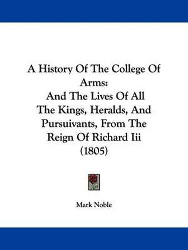 A History of the College of Arms: And the Lives of All the Kings, Heralds, and Pursuivants, from the Reign of Richard III (1805)