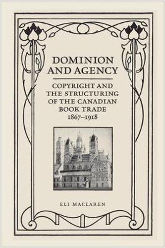 Cover image for Dominion and Agency: Copyright and the Structuring of the Canadian Book Trade, 1867-1918