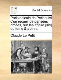 Cover image for Paris Ridicule de Petit Suivi D'Un Recueil de Pensees Rimees, Sur Les Affaire [Sic] Du Tems & Autres.