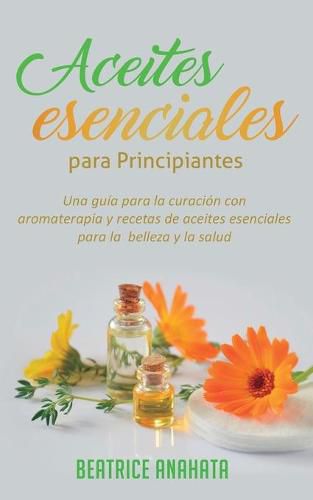 Cover image for Aceites Esenciales Para Principiantes: Una Guia Para La Curacion Con Aromaterapia Y Recetas De Aceites Esenciales Para La Belleza Y La Salud