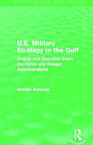 Cover image for U.S. Military Strategy in the Gulf (Routledge Revivals): Origins and Evolution Under the Carter and Reagan Administrations