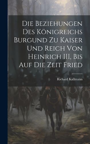 Cover image for Die Beziehungen des Koenigreichs Burgund zu Kaiser und Reich von Heinrich III, Bis auf die Zeit Fried