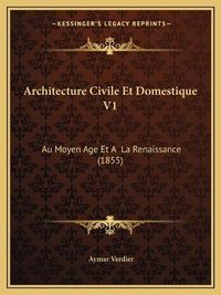 Cover image for Architecture Civile Et Domestique V1: Au Moyen Age Et a la Renaissance (1855)