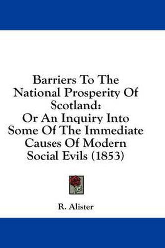 Cover image for Barriers to the National Prosperity of Scotland: Or an Inquiry Into Some of the Immediate Causes of Modern Social Evils (1853)