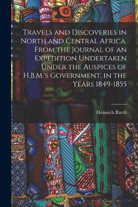 Cover image for Travels and Discoveries in North and Central Africa. From the Journal of an Expedition Undertaken Under the Auspices of H.B.M.'s Government, in the Years 1849-1855