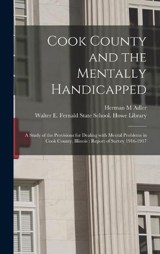 Cook County and the Mentally Handicapped: a Study of the Provisions for Dealing With Mental Problems in Cook County, Illinois: Report of Survey 1916-1917