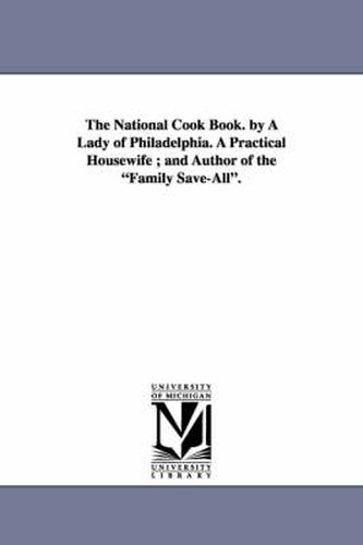 Cover image for The National Cook Book. by a Lady of Philadelphia. a Practical Housewife; And Author of the Family Save-All.