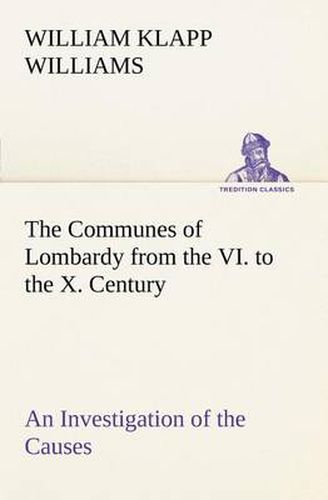 Cover image for The Communes of Lombardy from the VI. to the X. Century An Investigation of the Causes Which Led to the Development Of Municipal Unity Among the Lombard Communes.