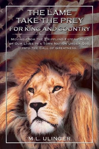 Cover image for The Lame Take the Prey for King and Country: Moving from the Crippling Experiences of Our Lives In a Torn Nation Under God- Into the Call of Greatness