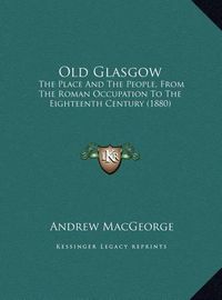 Cover image for Old Glasgow: The Place and the People, from the Roman Occupation to the Eighteenth Century (1880)