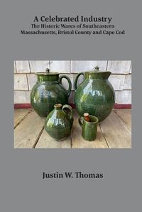 Cover image for A Celebrated Industry: The Historic Wares of Southeastern Massachusetts, Bristol County and Cape Cod