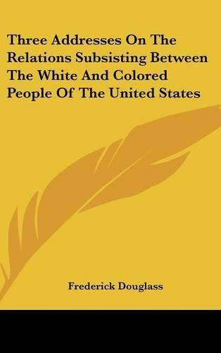 Cover image for Three Addresses on the Relations Subsisting Between the White and Colored People of the United States