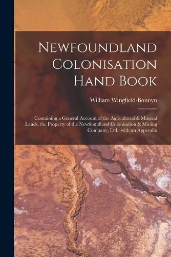 Newfoundland Colonisation Hand Book [microform]: Containing a General Account of the Agricultural & Mineral Lands, the Property of the Newfoundland Colonisation & Mining Company, Ltd., With an Appendix