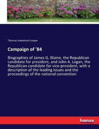 Cover image for Campaign of '84: Biographies of James G. Blaine, the Republican candidate for president, and John A. Logan, the Republican candidate for vice-president, with a description of the leading issues and the proceedings of the national convention