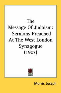 Cover image for The Message of Judaism: Sermons Preached at the West London Synagogue (1907)