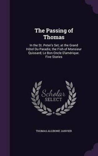 The Passing of Thomas: In the St. Peter's Set; At the Grand Hotel Du Paradis; The Fish of Monsieur Quissard; Le Bon Oncle D'Amerique. Five Stories