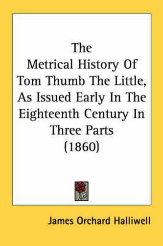 Cover image for The Metrical History of Tom Thumb the Little, as Issued Early in the Eighteenth Century in Three Parts (1860)