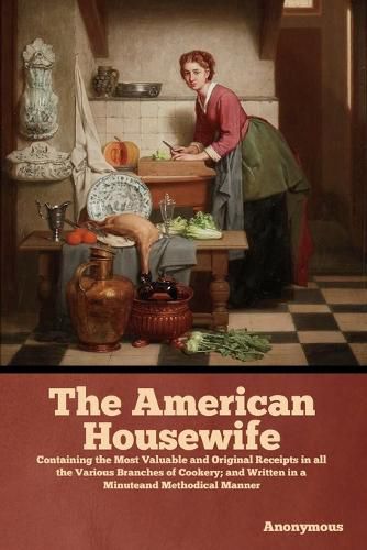 Cover image for The American Housewife: Containing the Most Valuable and Original Receipts in all the Various Branches of Cookery; and Written in a Minuteand Methodical Manner