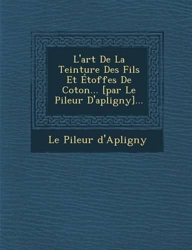 Cover image for L'Art de La Teinture Des Fils Et Etoffes de Coton... [Par Le Pileur D'Apligny]...