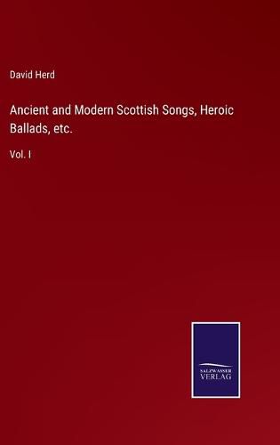 Ancient and Modern Scottish Songs, Heroic Ballads, etc.: Vol. I