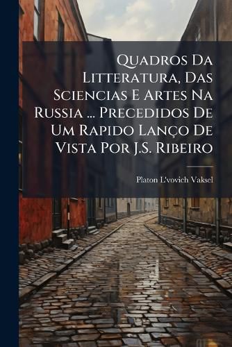 Cover image for Quadros Da Litteratura, Das Sciencias E Artes Na Russia ... Precedidos de Um Rapido Lano de Vista Por J.S. Ribeiro