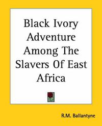 Cover image for Black Ivory Adventure Among The Slavers Of East Africa