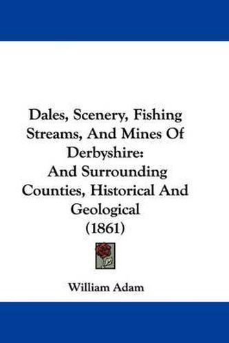 Cover image for Dales, Scenery, Fishing Streams, And Mines Of Derbyshire: And Surrounding Counties, Historical And Geological (1861)