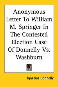 Cover image for Anonymous Letter To William M. Springer In The Contested Election Case Of Donnelly Vs. Washburn