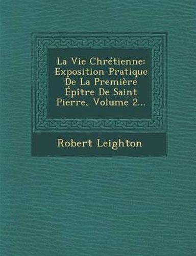 Cover image for La Vie Chretienne: Exposition Pratique de La Premiere Epitre de Saint Pierre, Volume 2...